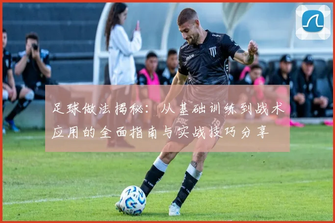 足球做法揭秘：从基础训练到战术应用的全面指南与实战技巧分享