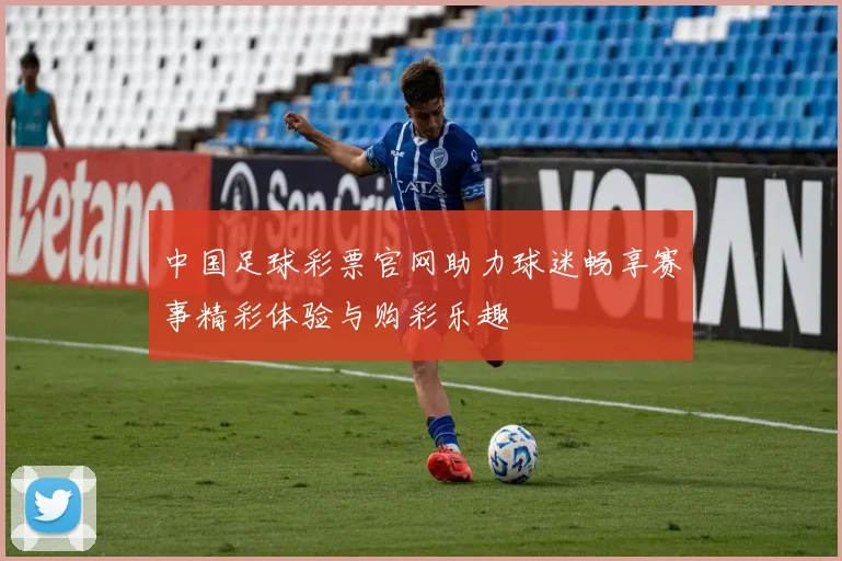 中国足球彩票官网助力球迷畅享赛事精彩体验与购彩乐趣